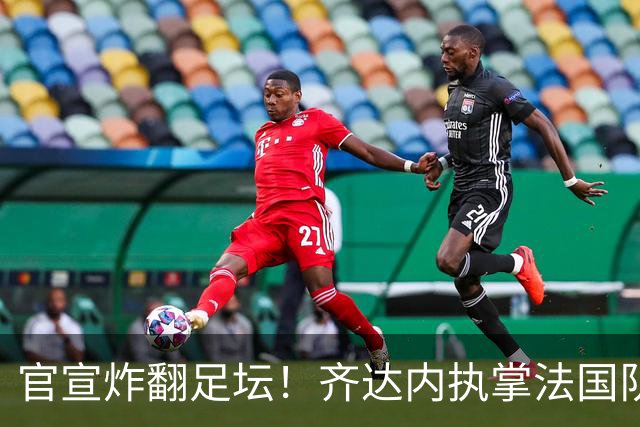 官宣炸翻足坛！齐达内执掌法国队，索要8年长约直指2034世界杯